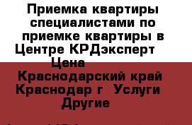 Приемка квартиры специалистами по приемке квартиры в Центре КРДэксперт  › Цена ­ 5 800 - Краснодарский край, Краснодар г. Услуги » Другие   